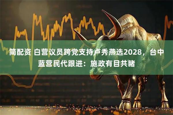 简配资 白营议员跨党支持卢秀燕选2028，台中蓝营民代跟进：施政有目共睹
