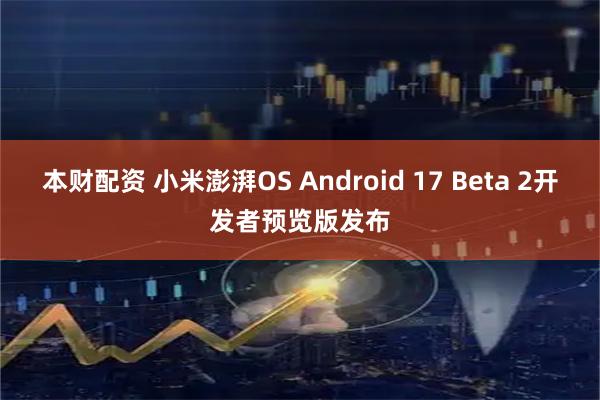 本财配资 小米澎湃OS Android 17 Beta 2开发者预览版发布