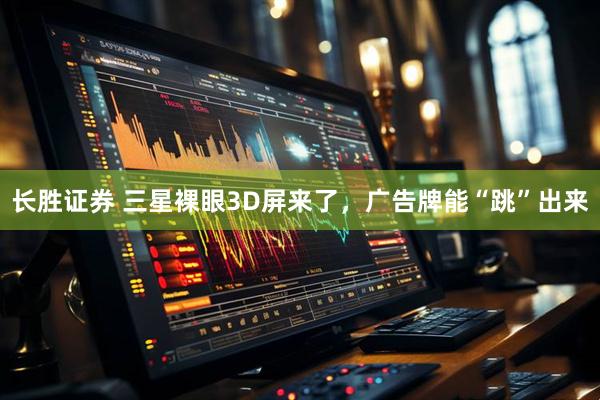 长胜证券 三星裸眼3D屏来了，广告牌能“跳”出来